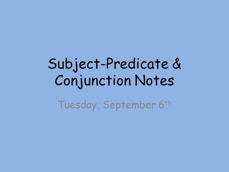 Subject-Predicate & Conjunction Notes Tuesday, September 6 th.
