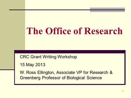 1 The Office of Research CRC Grant Writing Workshop 15 May 2013 W. Ross Ellington, Associate VP for Research & Greenberg Professor of Biological Science.