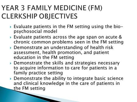YEAR 3 FAMILY MEDICINE (FM) CLERKSHIP OBJECTIVES  Evaluate patients in the FM setting using the bio- psychosocial model  Evaluate patients across the.