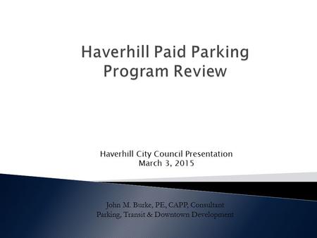 John M. Burke, PE, CAPP, Consultant Parking, Transit & Downtown Development Haverhill City Council Presentation March 3, 2015.