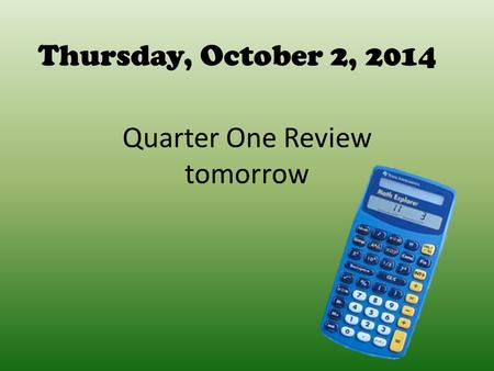 Quarter One Review tomorrow Thursday, October 2, 2014.