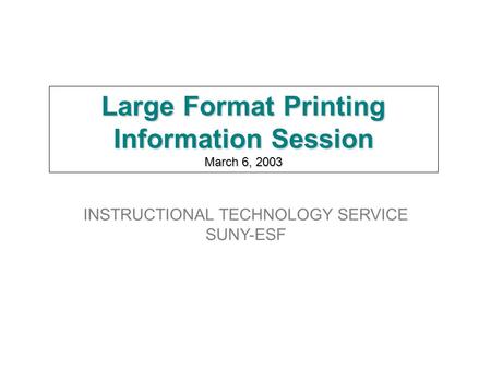 Large Format Printing Information Session March 6, 2003 INSTRUCTIONAL TECHNOLOGY SERVICE SUNY-ESF.