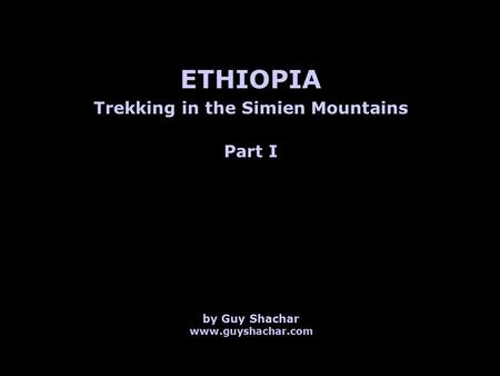 Trekking in the Simien Mountains ETHIOPIA by Guy Shachar www.guyshachar.com Part I.