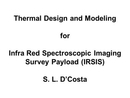 Thermal Design and Modeling for Infra Red Spectroscopic Imaging Survey Payload (IRSIS) S. L. D’Costa.