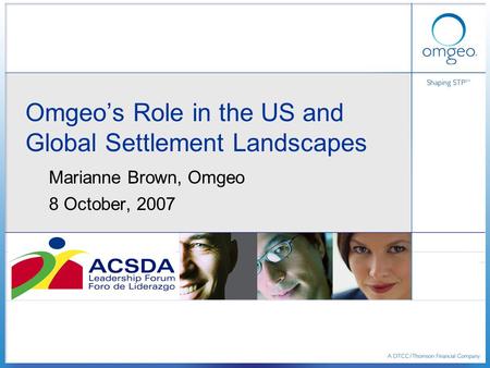 Omgeo’s Role in the US and Global Settlement Landscapes Marianne Brown, Omgeo 8 October, 2007.