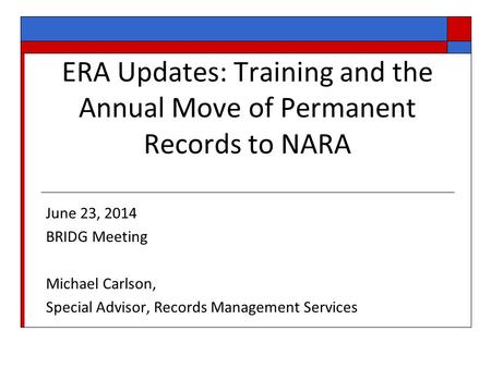 ERA Updates: Training and the Annual Move of Permanent Records to NARA June 23, 2014 BRIDG Meeting Michael Carlson, Special Advisor, Records Management.