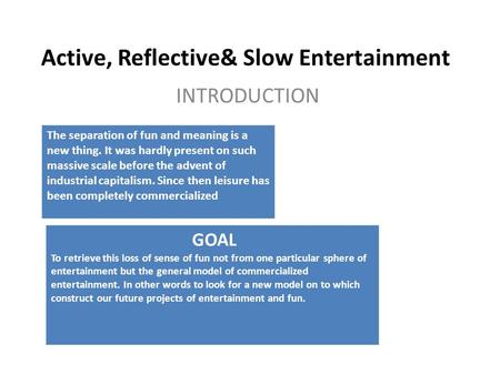 Active, Reflective& Slow Entertainment INTRODUCTION The separation of fun and meaning is a new thing. It was hardly present on such massive scale before.