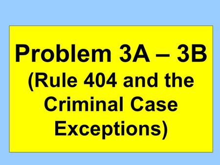 Problem 3A – 3B (Rule 404 and the Criminal Case Exceptions)