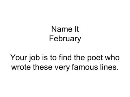 Name It February Your job is to find the poet who wrote these very famous lines.