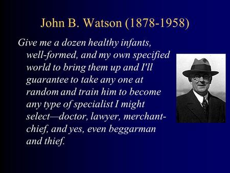 John B. Watson (1878-1958) Give me a dozen healthy infants, well-formed, and my own specified world to bring them up and I'll guarantee to take any one.