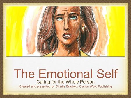 The Emotional Self Caring for the Whole Person Created and presented by Charlie Brackett, Clarion Word Publishing.