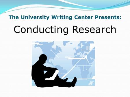 The University Writing Center Presents: Conducting Research.