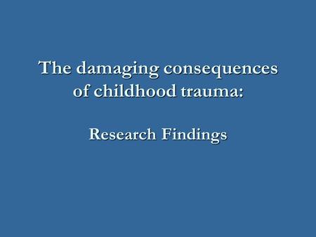 The damaging consequences of childhood trauma: Research Findings.