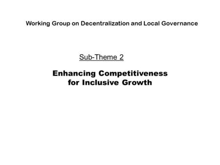 Enhancing Competitiveness for Inclusive Growth Working Group on Decentralization and Local Governance Sub-Theme 2.