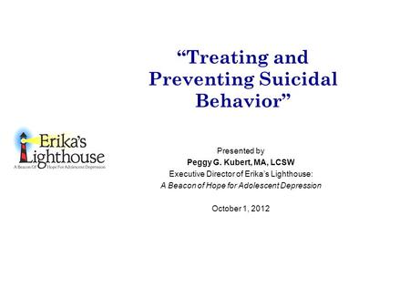 “Treating and Preventing Suicidal Behavior” Presented by Peggy G. Kubert, MA, LCSW Executive Director of Erika’s Lighthouse: A Beacon of Hope for Adolescent.
