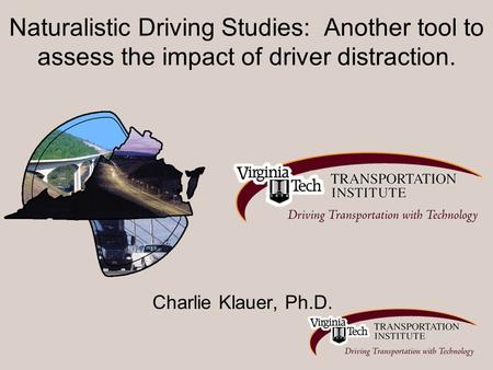Naturalistic Driving Studies: Another tool to assess the impact of driver distraction. Charlie Klauer, Ph.D.
