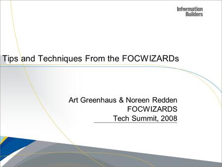 Copyright 2007, Information Builders. Slide 1 Tips and Techniques From the FOCWIZARDs Art Greenhaus & Noreen Redden FOCWIZARDS Tech Summit, 2008.