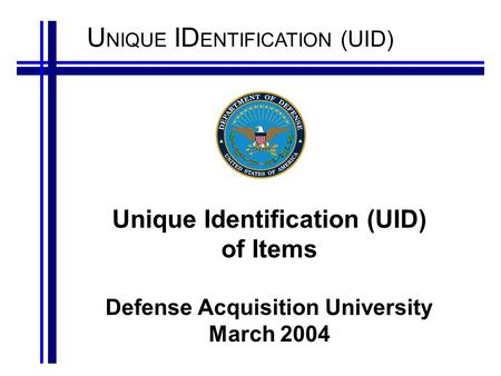 U NIQUE ID ENTIFICATION (UID) Unique Identification (UID) of Items Defense Acquisition University March 2004.