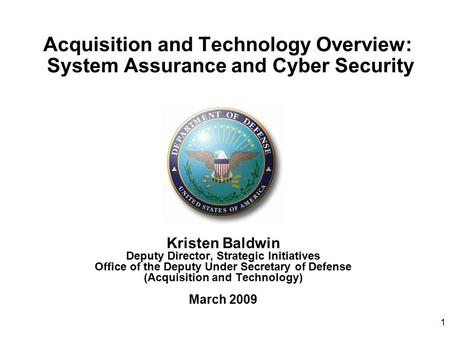 1 Acquisition and Technology Overview: System Assurance and Cyber Security Kristen Baldwin Deputy Director, Strategic Initiatives Office of the Deputy.