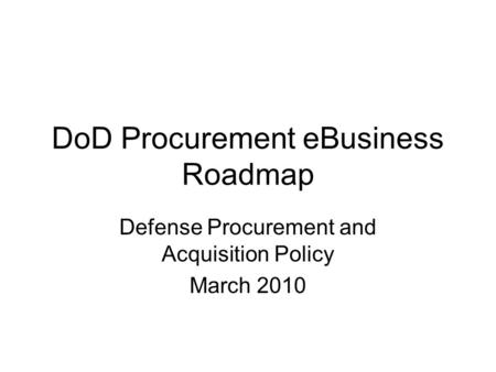 DoD Procurement eBusiness Roadmap Defense Procurement and Acquisition Policy March 2010.