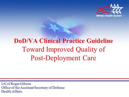 LtCol Roger Gibson Office of the Assistant Secretary of Defense Health Affairs DoD/VA Clinical Practice Guideline Toward Improved Quality of Post-Deployment.
