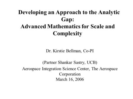 Developing an Approach to the Analytic Gap: Advanced Mathematics for Scale and Complexity Dr. Kirstie Bellman, Co-PI (Partner Shankar Sastry, UCB) Aerospace.