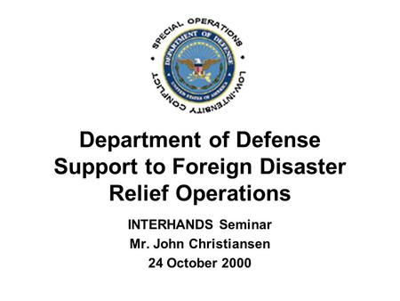 Department of Defense Support to Foreign Disaster Relief Operations INTERHANDS Seminar Mr. John Christiansen 24 October 2000.
