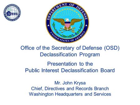 Office of the Secretary of Defense (OSD) Declassification Program Presentation to the Public Interest Declassification Board Mr. John Krysa Chief, Directives.