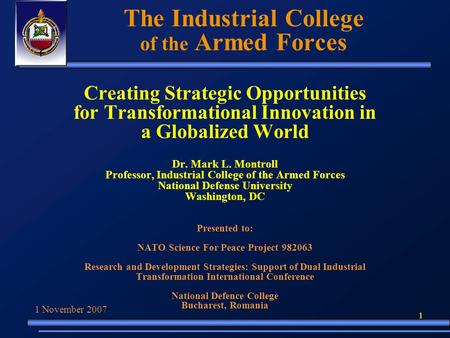 1 The Industrial College of the Armed Forces Creating Strategic Opportunities for Transformational Innovation in a Globalized World Dr. Mark L. Montroll.