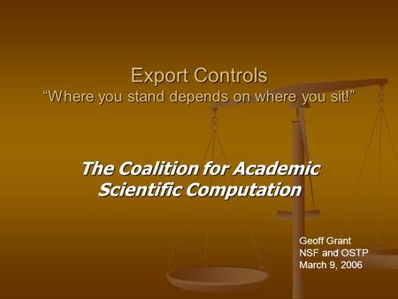 Export Controls “Where you stand depends on where you sit!” The Coalition for Academic Scientific Computation Geoff Grant NSF and OSTP March 9, 2006.