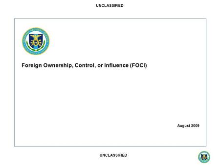 UNCLASSIFIED Foreign Ownership, Control, or Influence (FOCI) August 2009.