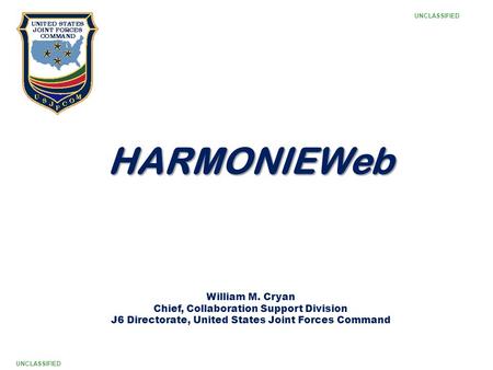 1 HARMONIEWeb William M. Cryan Chief, Collaboration Support Division J6 Directorate, United States Joint Forces Command UNCLASSIFIED.