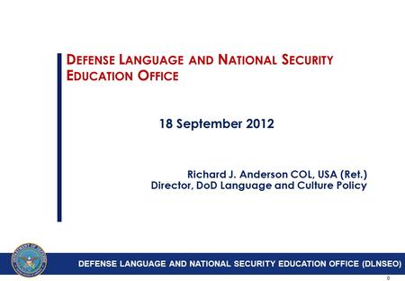 0 D EFENSE L ANGUAGE AND N ATIONAL S ECURITY E DUCATION O FFICE 18 September 2012 Richard J. Anderson COL, USA (Ret.) Director, DoD Language and Culture.
