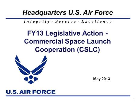I n t e g r i t y - S e r v i c e - E x c e l l e n c e Headquarters U.S. Air Force 1 FY13 Legislative Action - Commercial Space Launch Cooperation (CSLC)