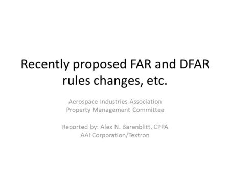 Recently proposed FAR and DFAR rules changes, etc. Aerospace Industries Association Property Management Committee Reported by: Alex N. Barenblitt, CPPA.