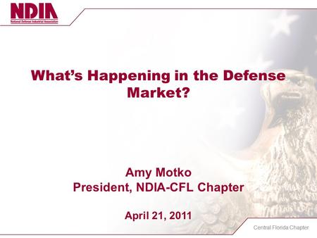 Central Florida Chapter What’s Happening in the Defense Market? Amy Motko President, NDIA-CFL Chapter April 21, 2011.