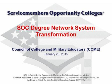 SOC Degree Network System Transformation Council of College and Military Educators (CCME) January 26, 2015 SOC is funded by the Department of Defense (DoD)
