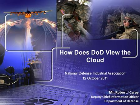How Does DoD View the Cloud National Defense Industrial Association 12 October 2011 Mr. Robert J Carey Deputy Chief Information Officer Department of Defense.