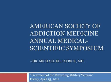 AMERICAN SOCIETY OF ADDICTION MEDICINE ANNUAL MEDICAL- SCIENTIFIC SYMPOSIUM --DR. MICHAEL KILPATRICK, MD “Treatment of the Returning Military Veteran”