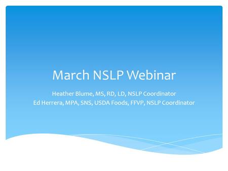 March NSLP Webinar Heather Blume, MS, RD, LD, NSLP Coordinator Ed Herrera, MPA, SNS, USDA Foods, FFVP, NSLP Coordinator.