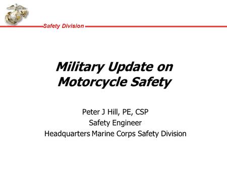 Safety Division Military Update on Motorcycle Safety Peter J Hill, PE, CSP Safety Engineer Headquarters Marine Corps Safety Division.