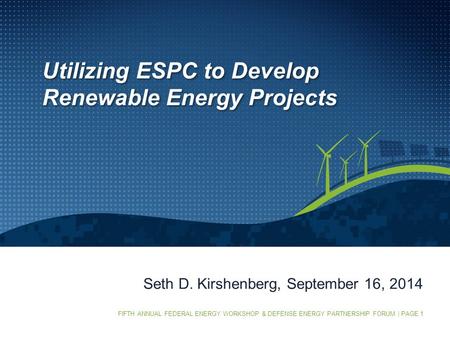 FIFTH ANNUAL FEDERAL ENERGY WORKSHOP & DEFENSE ENERGY PARTNERSHIP FORUM | PAGE 1 Seth D. Kirshenberg, September 16, 2014 Utilizing ESPC to Develop Renewable.