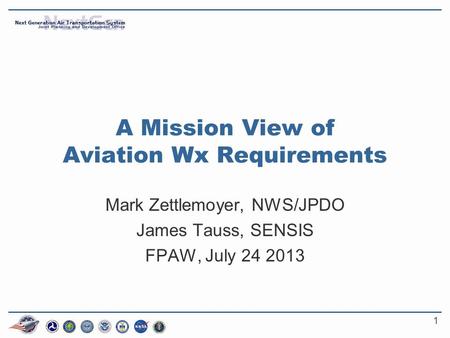 1 A Mission View of Aviation Wx Requirements Mark Zettlemoyer, NWS/JPDO James Tauss, SENSIS FPAW, July 24 2013.