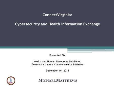 ConnectVirginia: Cybersecurity and Health Information Exchange Presented To: Health and Human Resources Sub-Panel, Governor’s Secure Commonwealth Initiative.