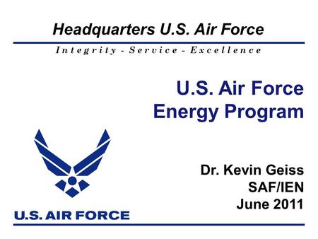 I n t e g r i t y - S e r v i c e - E x c e l l e n c e Headquarters U.S. Air Force U.S. Air Force Energy Program Dr. Kevin Geiss SAF/IEN June 2011.