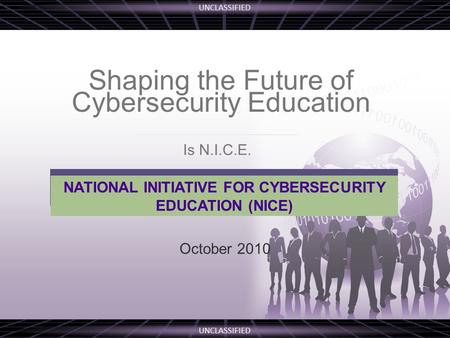 UNCLASSIFIED Shaping the Future of Cybersecurity Education October 2010 NATIONAL INITIATIVE FOR CYBERSECURITY EDUCATION (NICE) Is N.I.C.E.