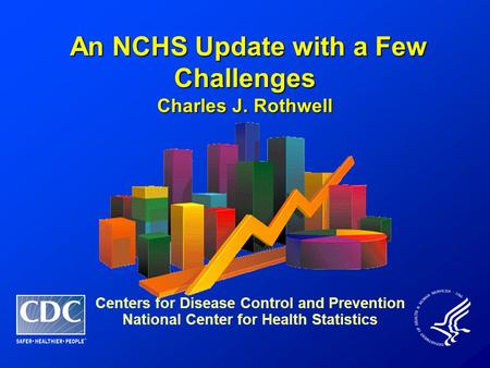An NCHS Update with a Few Challenges An NCHS Update with a Few Challenges Charles J. Rothwell Centers for Disease Control and Prevention National Center.