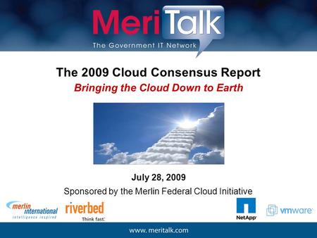 The 2009 Cloud Consensus Report July 28, 2009 Bringing the Cloud Down to Earth Sponsored by the Merlin Federal Cloud Initiative.