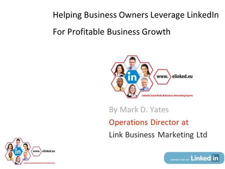 Helping Business Owners Leverage LinkedIn For Profitable Business Growth By Mark D. Yates Operations Director at Link Business Marketing Ltd © Dr. Mark.