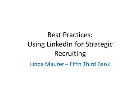 Best Practices: Using LinkedIn for Strategic Recruiting Linda Maurer – Fifth Third Bank.